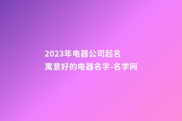 2023年电器公司起名 寓意好的电器名字-名学网-第1张-公司起名-玄机派